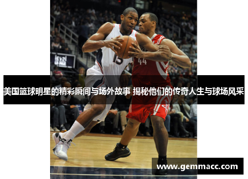 美国篮球明星的精彩瞬间与场外故事 揭秘他们的传奇人生与球场风采
