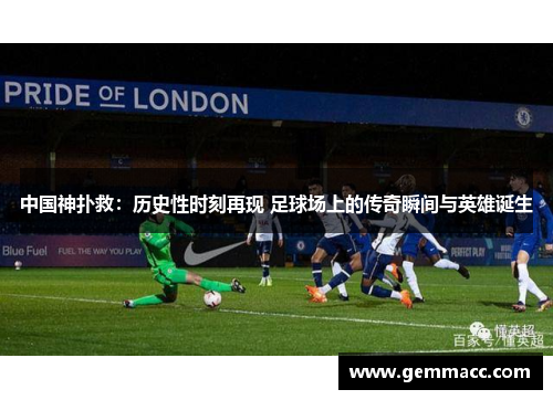 中国神扑救：历史性时刻再现 足球场上的传奇瞬间与英雄诞生
