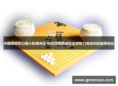 中国围棋实力强大影响深远 如何理解围棋在全球智力竞技中的独特地位