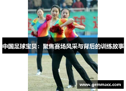 中国足球宝贝：聚焦赛场风采与背后的训练故事