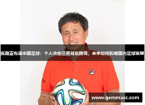 张路宣布退中国足球：个人决定还是背后隐情，未来如何影响国内足球发展
