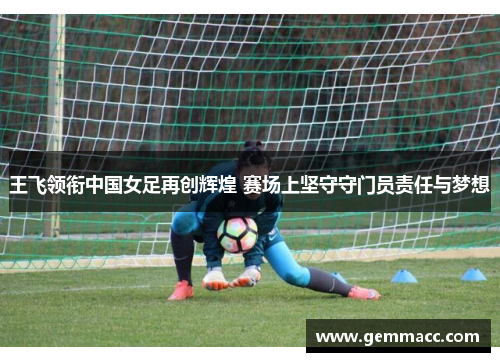 王飞领衔中国女足再创辉煌 赛场上坚守守门员责任与梦想